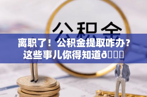 循化离职了！公积金提取咋办？这些事儿你得知道😎