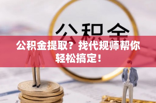 循化公积金提取？找代规师帮你轻松搞定！