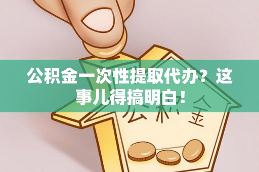 循化公积金一次性提取代办？这事儿得搞明白！