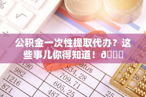 循化公积金一次性提取代办？这些事儿你得知道！😎