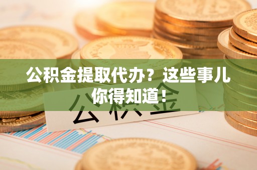 循化公积金提取代办？这些事儿你得知道！