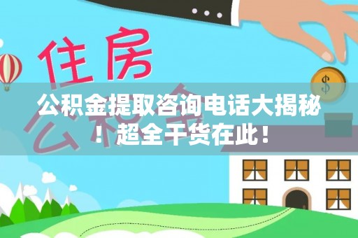 循化公积金提取咨询电话大揭秘！超全干货在此！