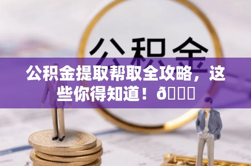 循化公积金提取帮取全攻略，这些你得知道！😎