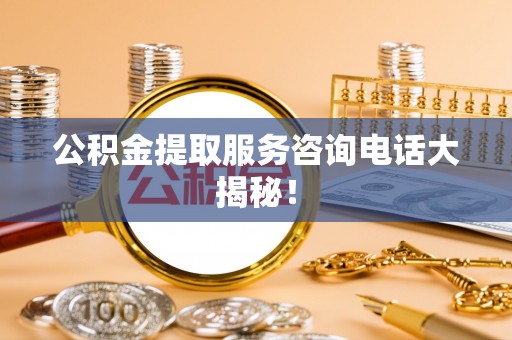 循化公积金提取服务咨询电话大揭秘！