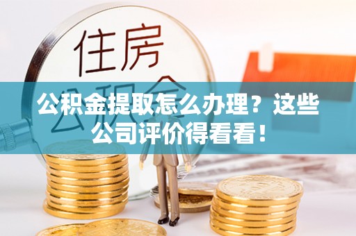 循化公积金提取怎么办理？这些公司评价得看看！
