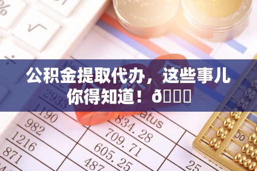 循化公积金提取代办，这些事儿你得知道！😎