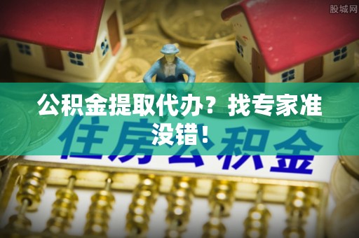 循化公积金提取代办？找专家准没错！