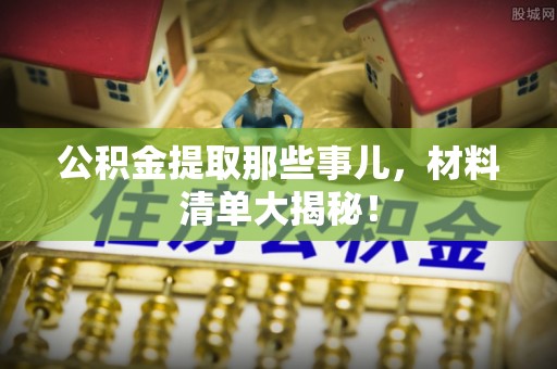 循化公积金提取那些事儿，材料清单大揭秘！