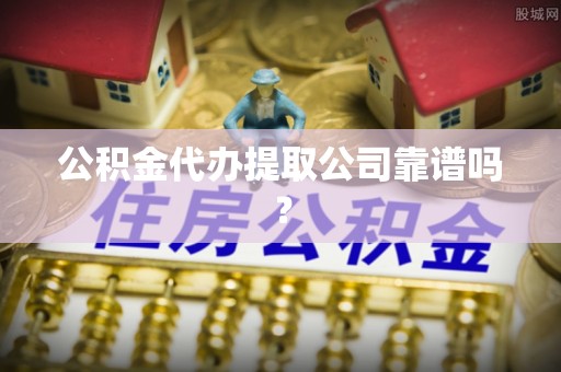 循化公积金代办提取公司靠谱吗？