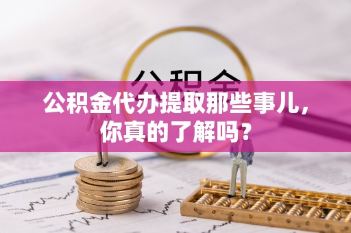 循化公积金代办提取那些事儿，你真的了解吗？