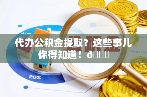 循化代办公积金提取？这些事儿你得知道！😎