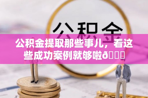 循化公积金提取那些事儿，看这些成功案例就够啦😎