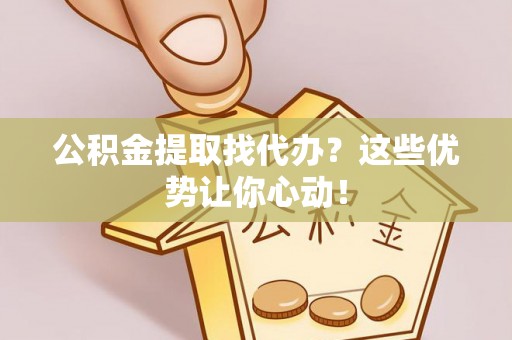 循化公积金提取找代办？这些优势让你心动！