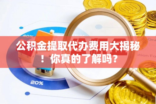 循化公积金提取代办费用大揭秘！你真的了解吗？