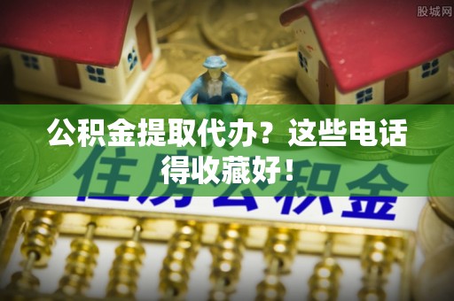 循化公积金提取代办？这些电话得收藏好！