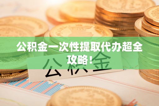循化公积金一次性提取代办超全攻略！