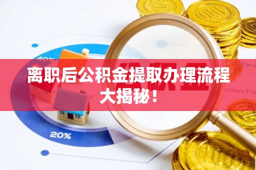 循化离职后公积金提取办理流程大揭秘！