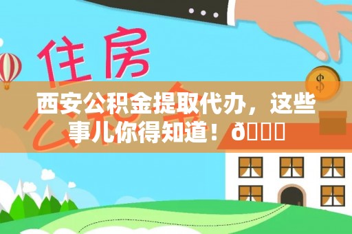 循化西安公积金提取代办，这些事儿你得知道！😎