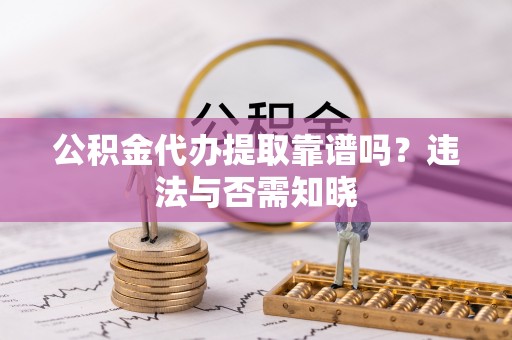 循化公积金代办提取靠谱吗？违法与否需知晓