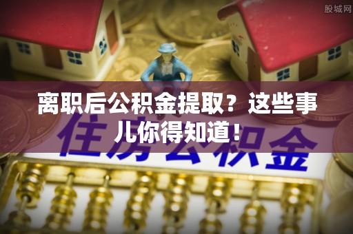 循化离职后公积金提取？这些事儿你得知道！