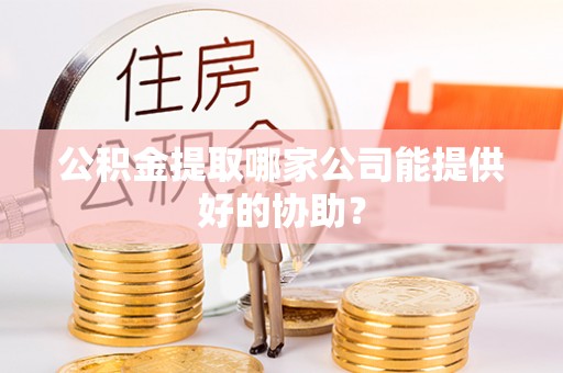 循化公积金提取哪家公司能提供好的协助？