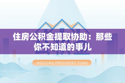 循化住房公积金提取协助：那些你不知道的事儿