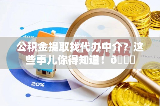 循化公积金提取找代办中介？这些事儿你得知道！😎