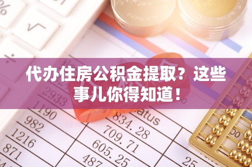 循化代办住房公积金提取？这些事儿你得知道！