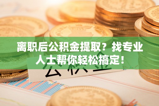 循化离职后公积金提取？找专业人士帮你轻松搞定！