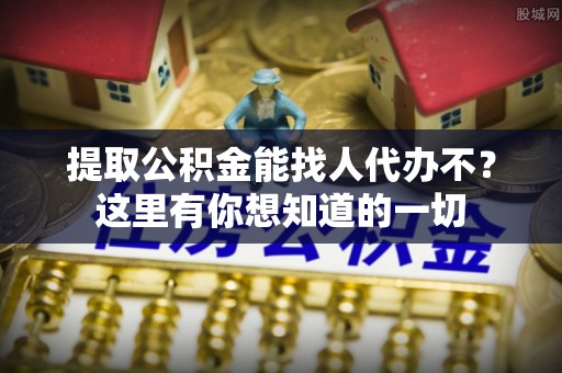循化提取公积金能找人代办不？这里有你想知道的一切