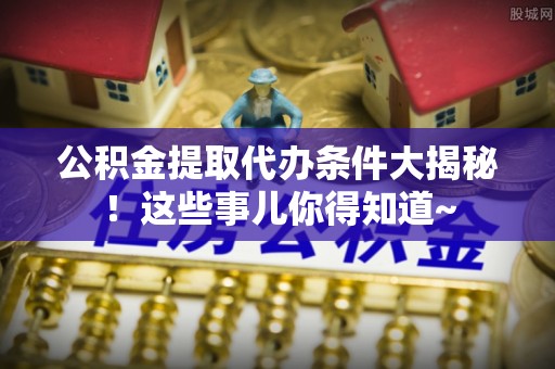 循化公积金提取代办条件大揭秘！这些事儿你得知道~
