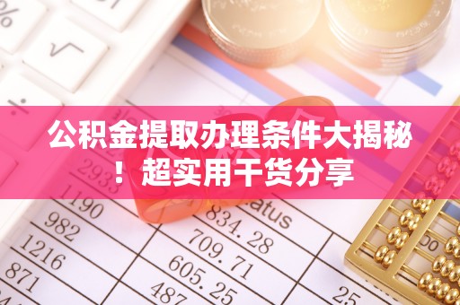 循化公积金提取办理条件大揭秘！超实用干货分享