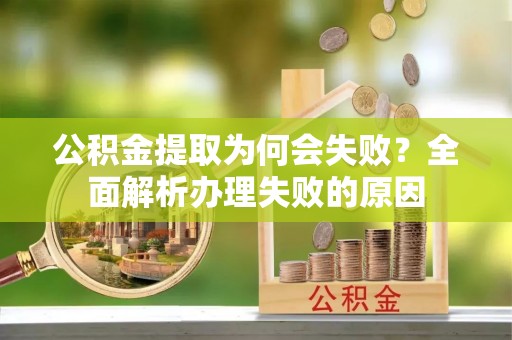 循化公积金提取为何会失败？全面解析办理失败的原因