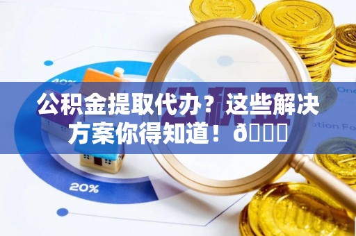 循化公积金提取代办？这些解决方案你得知道！😎