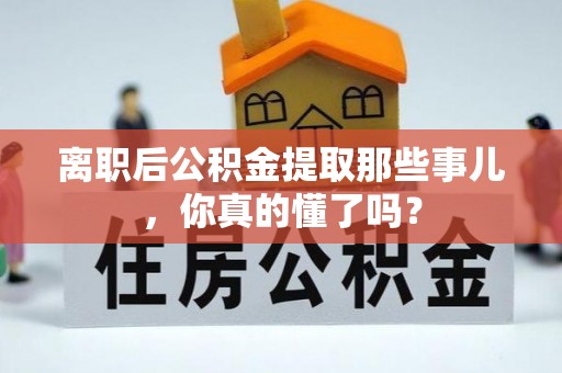 循化离职后公积金提取那些事儿，你真的懂了吗？