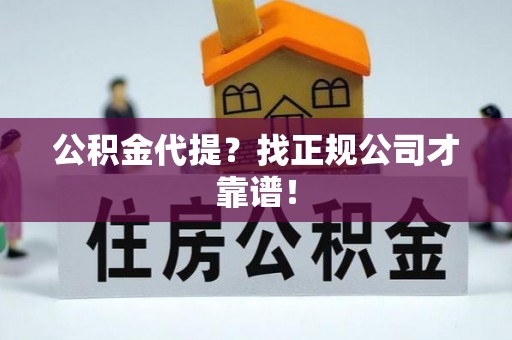 循化公积金代提？找正规公司才靠谱！