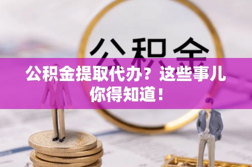 循化公积金提取代办？这些事儿你得知道！