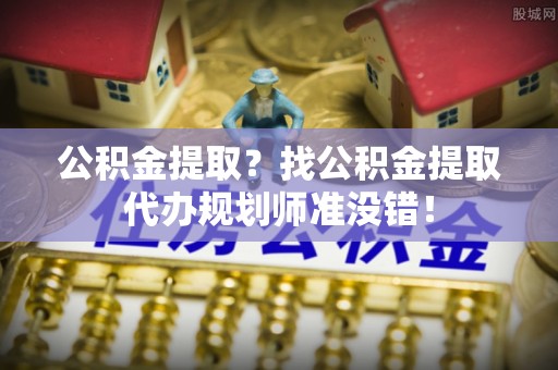 循化公积金提取？找公积金提取代办规划师准没错！
