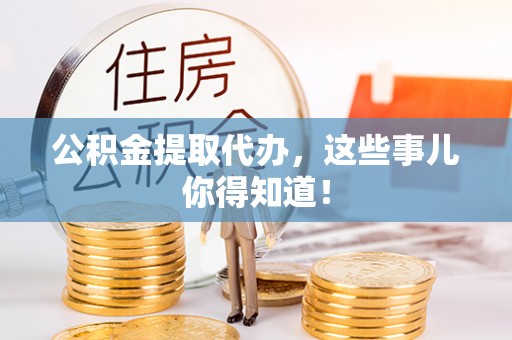 循化公积金提取代办，这些事儿你得知道！