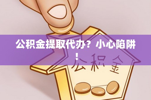 循化公积金提取代办？小心陷阱！