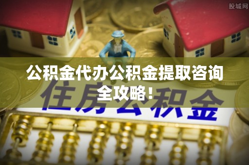 循化公积金代办公积金提取咨询全攻略！