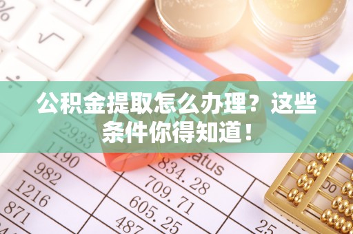 循化公积金提取怎么办理？这些条件你得知道！