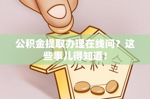 循化公积金提取办理在线问？这些事儿得知道！