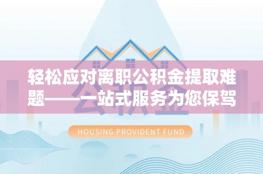 循化轻松应对离职公积金提取难题——一站式服务为您保驾护航