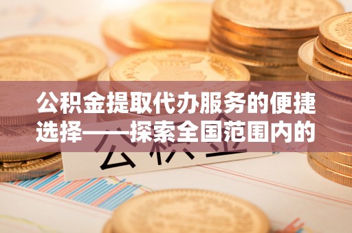 循化公积金提取代办服务的便捷选择——探索全国范围内的优质服务提供商
