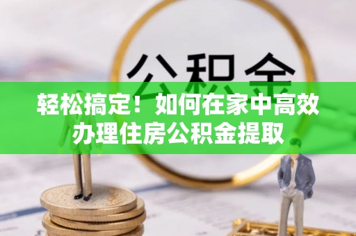 循化轻松搞定！如何在家中高效办理住房公积金提取