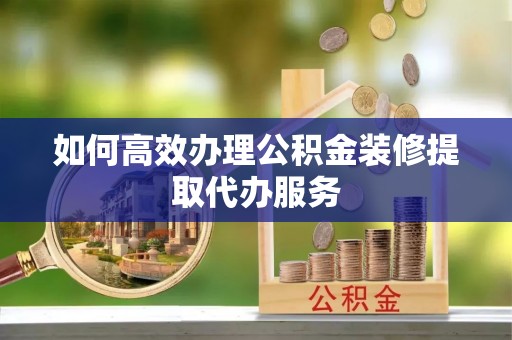 循化如何高效办理公积金装修提取代办服务