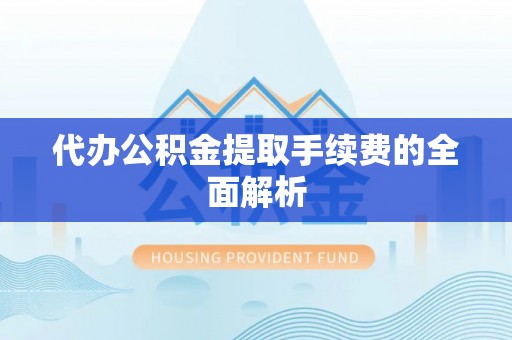 循化代办公积金提取手续费的全面解析