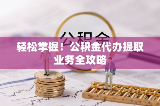 循化轻松掌握！公积金代办提取业务全攻略
