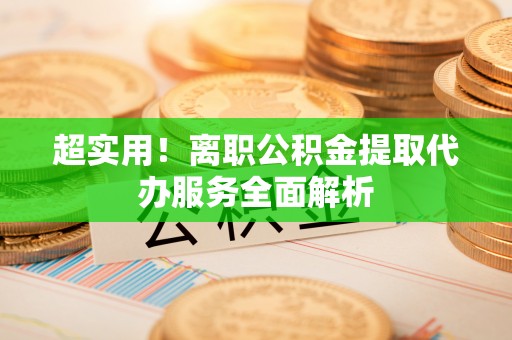 循化超实用！离职公积金提取代办服务全面解析
